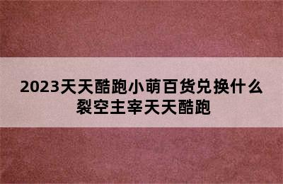 2023天天酷跑小萌百货兑换什么 裂空主宰天天酷跑